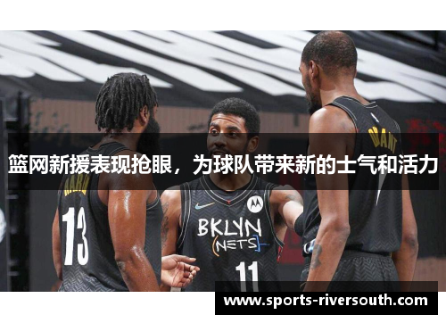 篮网新援表现抢眼，为球队带来新的士气和活力