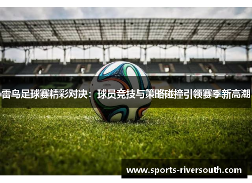雷鸟足球赛精彩对决：球员竞技与策略碰撞引领赛季新高潮